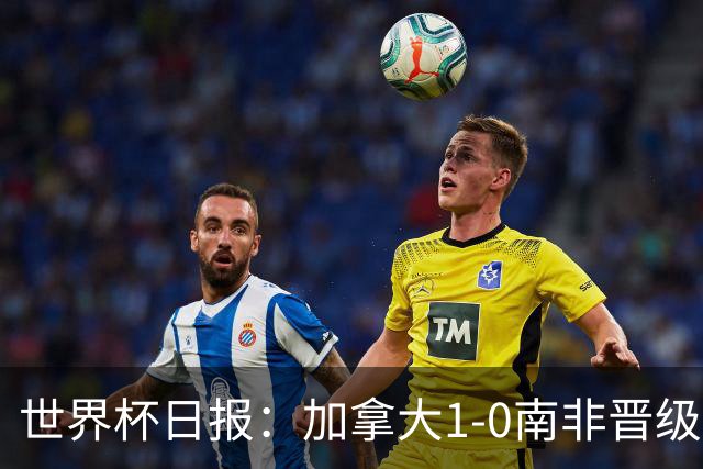 世界杯日报：加拿大1-0南非晋级创历史 韩国主帅洪明甫下课