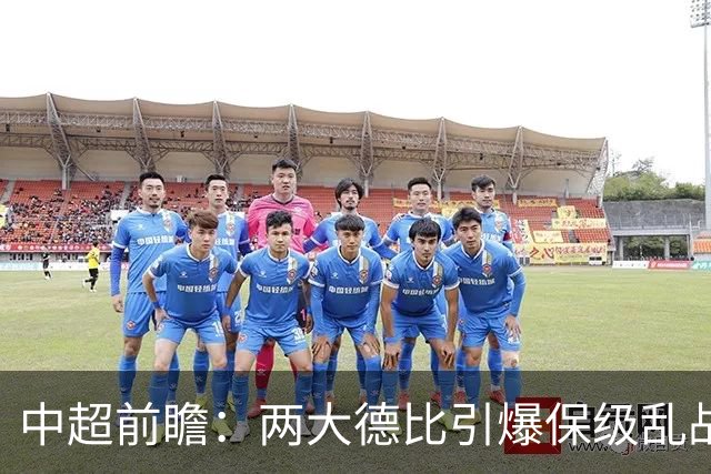中超前瞻：两大德比引爆保级乱战 成都队深陷不胜魔咒