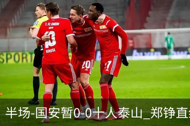 半场-国安暂0-0十人泰山 郑铮直红 裁判多次判罚引争议