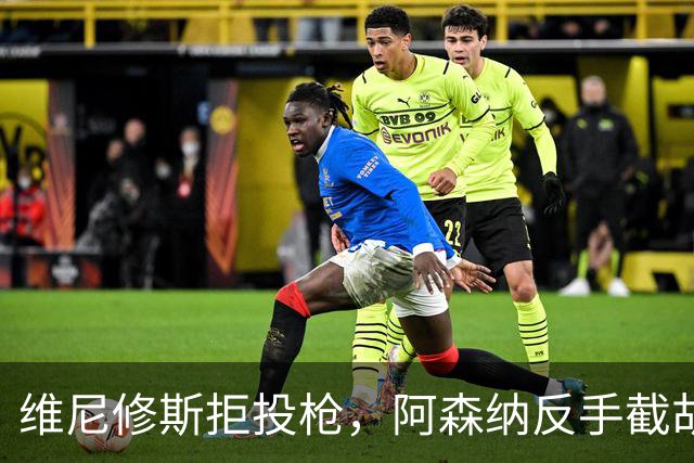 维尼修斯拒投枪，阿森纳反手截胡巴尔科拉？