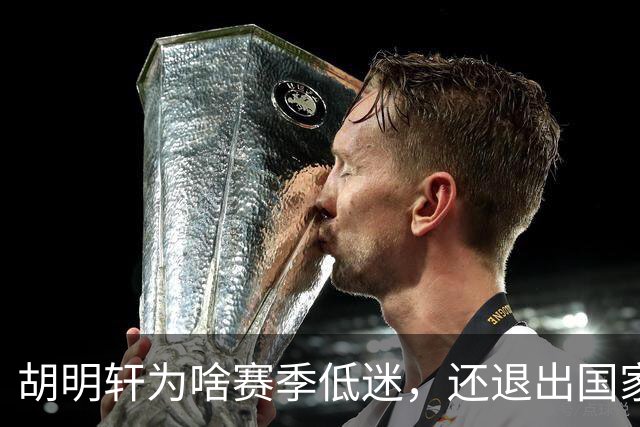 胡明轩为啥赛季低迷，还退出国家队？胡明轩终于掏心窝说出心里话