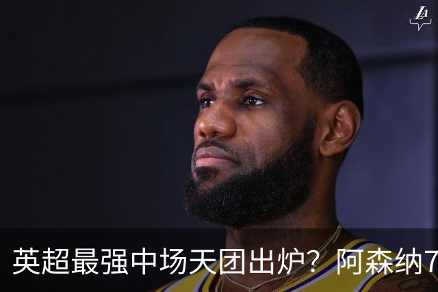 英超最强中场天团出炉？阿森纳7500万镑签吉马良斯，赖斯不孤单了